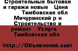 Строительные бытовки и гаражи новые › Цена ­ 55 000 - Тамбовская обл., Мичуринский р-н Строительство и ремонт » Услуги   . Тамбовская обл.
